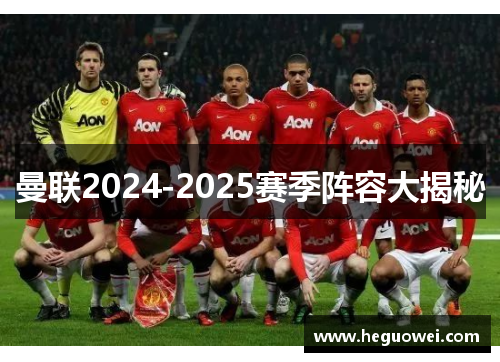 曼联2024-2025赛季阵容大揭秘 曼联2024-2025赛季阵容大揭秘