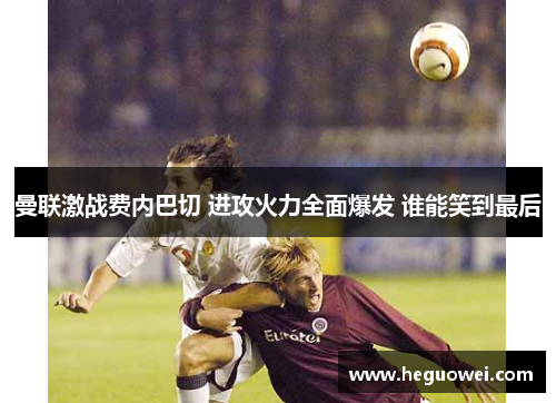 曼联激战费内巴切 进攻火力全面爆发 谁能笑到最后 曼联激战费内巴切 进攻火力全面爆发 谁能笑到最后