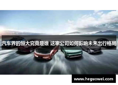 汽车界的恒大究竟是谁 这家公司如何影响未来出行格局 汽车界的恒大究竟是谁 这家公司如何影响未来出行格局