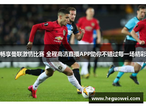 畅享曼联激情比赛 全程高清直播APP助你不错过每一场精彩 畅享曼联激情比赛 全程高清直播APP助你不错过每一场精彩